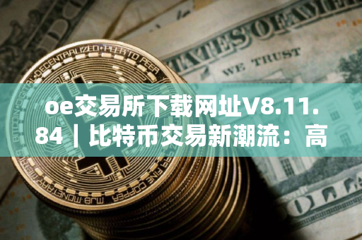 oe交易所下载网址V8.11.84｜比特币交易新潮流：高效、稳定的一键交易平台
