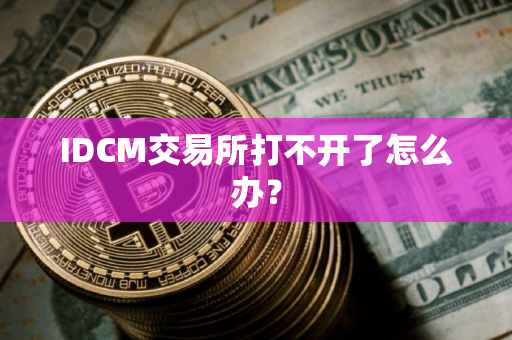 IDCM交易所打不开了怎么办？
