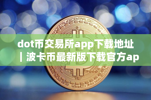 dot币交易所app下载地址｜波卡币最新版下载官方app苹果手机