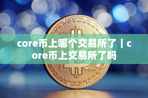 core币上哪个交易所了｜core币上交易所了吗