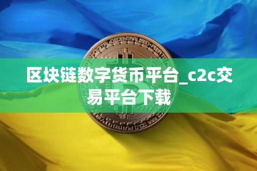 区块链数字货币平台_c2c交易平台下载