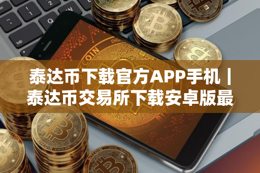 泰达币下载官方APP手机｜泰达币交易所下载安卓版最新