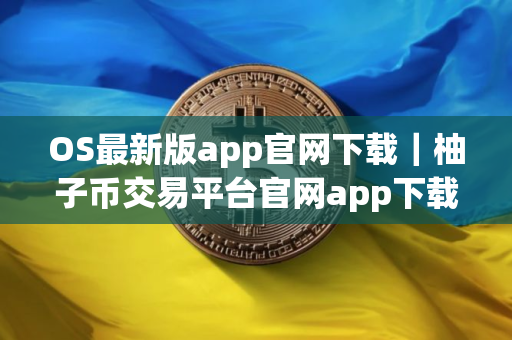 OS最新版app官网下载｜柚子币交易平台官网app下载最新版