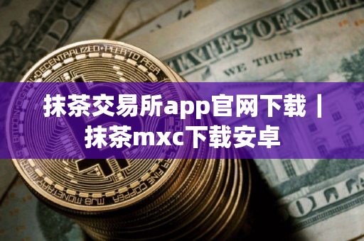 抹茶交易所app官网下载｜抹茶mxc下载安卓