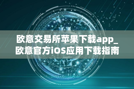 欧意交易所苹果下载app_欧意官方iOS应用下载指南
