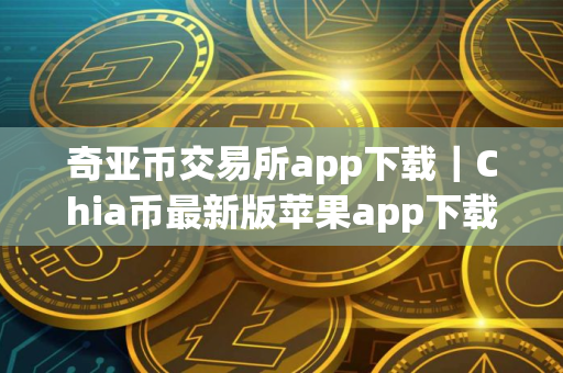 奇亚币交易所app下载｜Chia币最新版苹果app下载链接