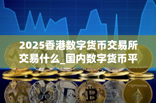 2025香港数字货币交易所交易什么_国内数字货币平台｜最新