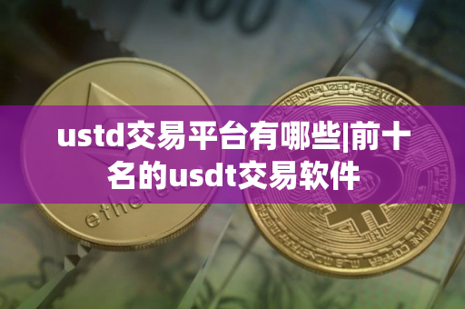 ustd交易平台有哪些|前十名的usdt交易软件
