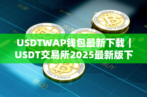 USDTWAP钱包最新下载｜USDT交易所2025最新版下载