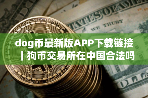 dog币最新版APP下载链接｜狗币交易所在中国合法吗？狗币交易所合法性简述
