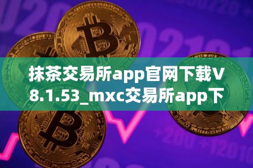 抹茶交易所app官网下载V8.1.53_mxc交易所app下载