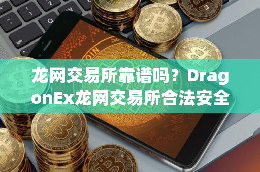 龙网交易所靠谱吗？DragonEx龙网交易所合法安全吗？