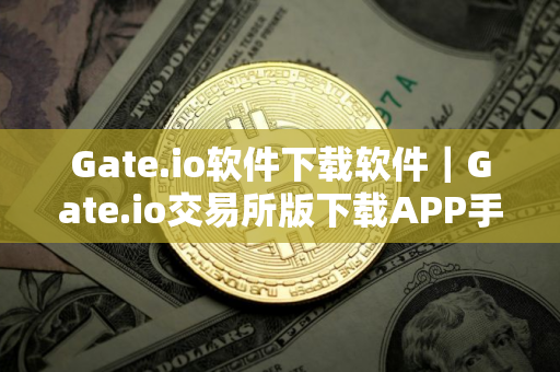 Gate.io软件下载软件｜Gate.io交易所版下载APP手机端最新