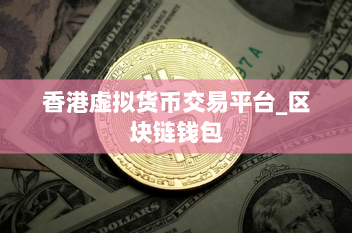 香港虚拟货币交易平台_区块链钱包