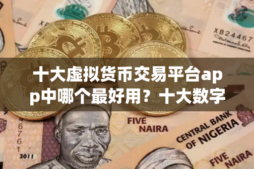 十大虚拟货币交易平台app中哪个最好用？十大数字货币交易平台app汇总！