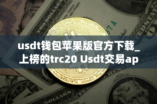usdt钱包苹果版官方下载_上榜的trc20 Usdt交易app榜单一览