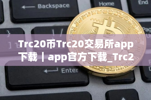 Trc20币Trc20交易所app下载｜app官方下载_Trc20交易所是风向标
