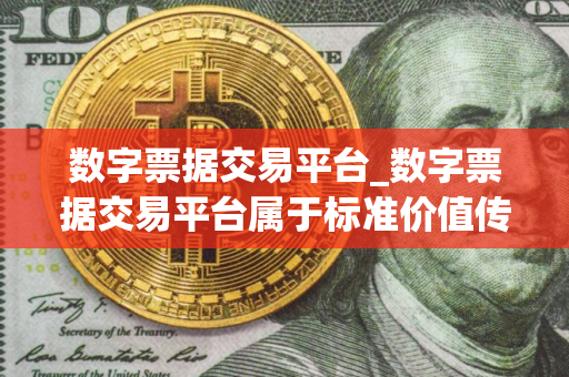 数字票据交易平台_数字票据交易平台属于标准价值传输阶段