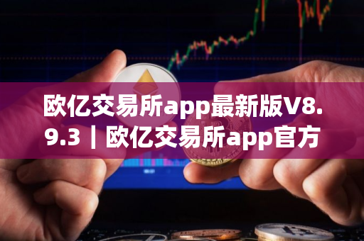 欧亿交易所app最新版V8.9.3｜欧亿交易所app官方版ios下载