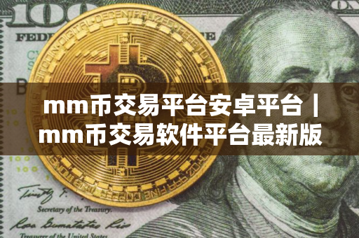 mm币交易平台安卓平台｜mm币交易软件平台最新版