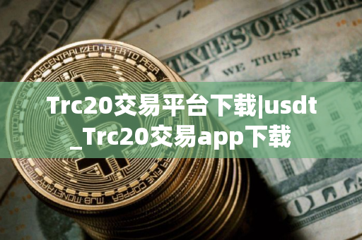 Trc20交易平台下载|usdt_Trc20交易app下载