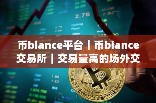 币biance平台｜币biance交易所｜交易量高的场外交易app软件