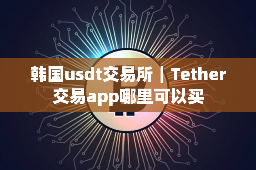 韩国usdt交易所｜Tether交易app哪里可以买