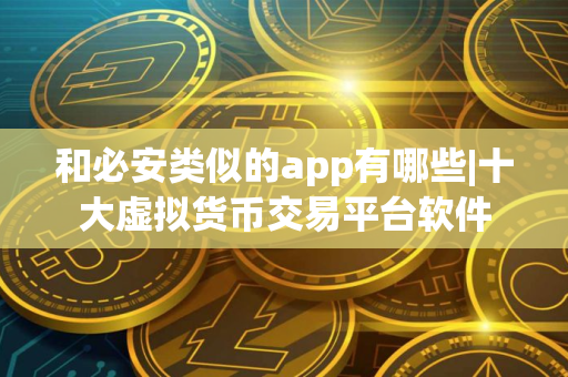 和必安类似的app有哪些|十大虚拟货币交易平台软件