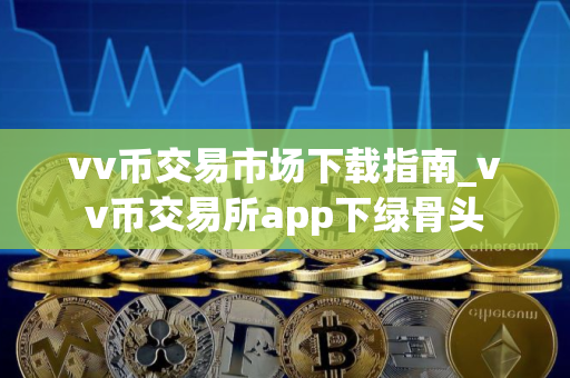 vv币交易市场下载指南_vv币交易所app下绿骨头