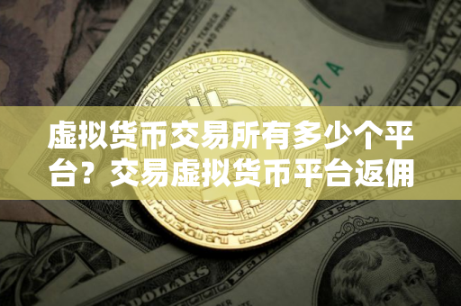 虚拟货币交易所有多少个平台？交易虚拟货币平台返佣金