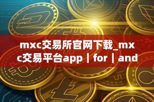 mxc交易所官网下载_mxc交易平台app｜for｜androidV8.1.54