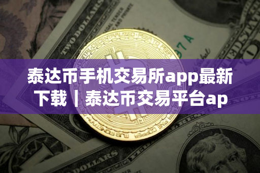 泰达币手机交易所app最新下载｜泰达币交易平台app下载泰达币交易所app官网入口