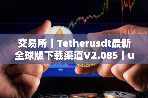 交易所｜Tetherusdt最新全球版下载渠道V2.085｜usdt