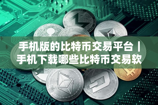 手机版的比特币交易平台｜手机下载哪些比特币交易软件2025