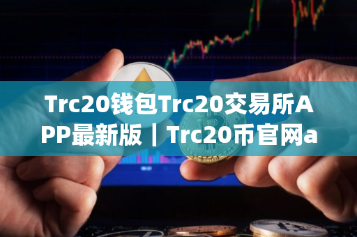 Trc20钱包Trc20交易所APP最新版｜Trc20币官网app最新版下载