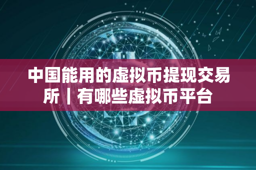 中国能用的虚拟币提现交易所｜有哪些虚拟币平台