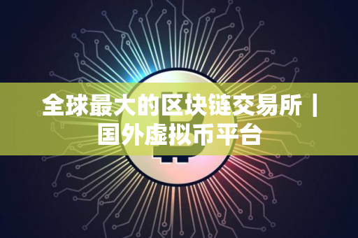 全球最大的区块链交易所｜国外虚拟币平台