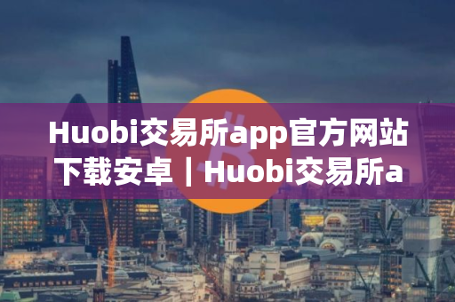 Huobi交易所app官方网站下载安卓｜Huobi交易所app是真的吗v10.3.71