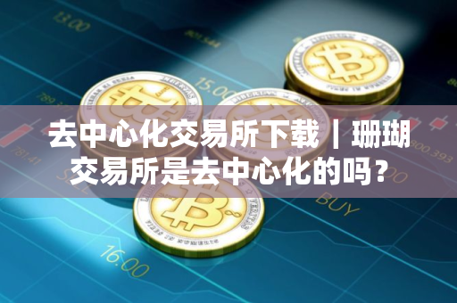 去中心化交易所下载｜珊瑚交易所是去中心化的吗？