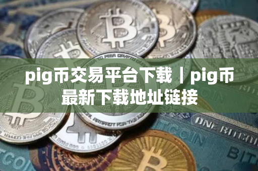 pig币交易平台下载｜pig币最新下载地址链接