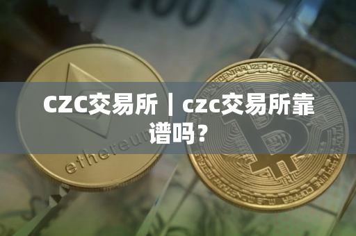 CZC交易所｜czc交易所靠谱吗？