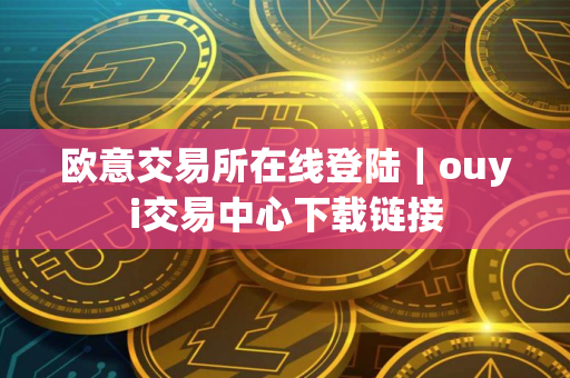 欧意交易所在线登陆｜ouyi交易中心下载链接