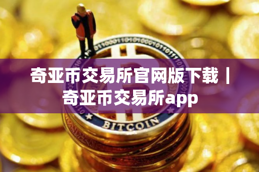奇亚币交易所官网版下载｜奇亚币交易所app