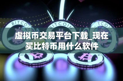 虚拟币交易平台下载_现在买比特币用什么软件