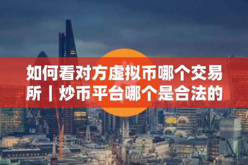 如何看对方虚拟币哪个交易所｜炒币平台哪个是合法的