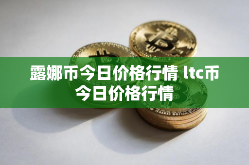 露娜币今日价格行情 ltc币今日价格行情