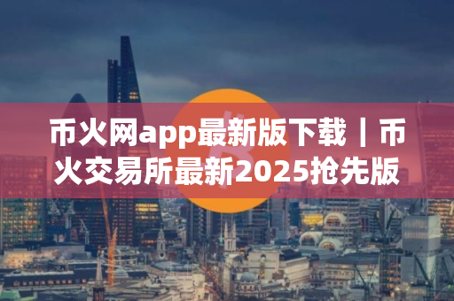 币火网app最新版下载｜币火交易所最新2025抢先版免费下载