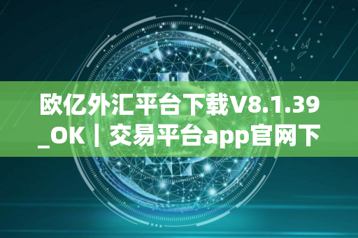 欧亿外汇平台下载V8.1.39_OK｜交易平台app官网下载