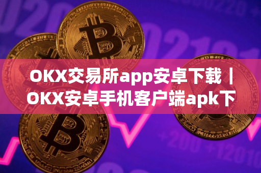 OKX交易所app安卓下载｜OKX安卓手机客户端apk下载