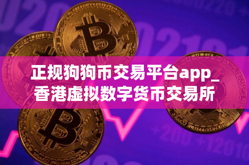 正规狗狗币交易平台app_香港虚拟数字货币交易所